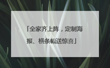 全家齐上阵，定制海报、横条幅送惊喜