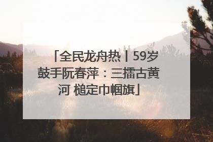 全民龙舟热丨59岁鼓手阮春萍：三擂古黄河 槌定巾帼旗