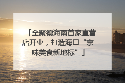 全聚德海南首家直营店开业，打造海口“京味美食新地标”