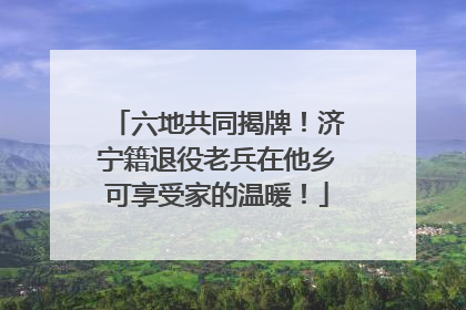 六地共同揭牌！济宁籍退役老兵在他乡可享受家的温暖！