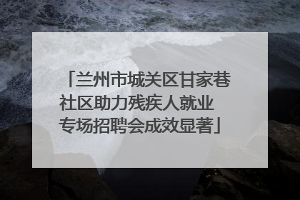 兰州市城关区甘家巷社区助力残疾人就业 专场招聘会成效显著