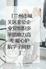 兰州市城关区非公企业党组织多举措助力高考 暖心护航学子圆梦