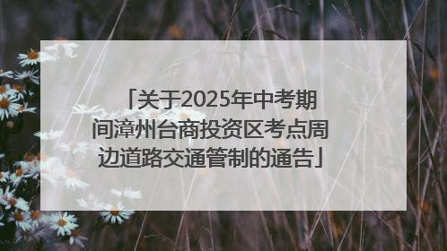 关于2025年中考期间漳州台商投资区考点周边道路交通管制的通告