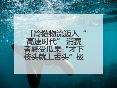 冷链物流迈入“高速时代” 消费者感受瓜果“才下枝头就上舌头”极致体验