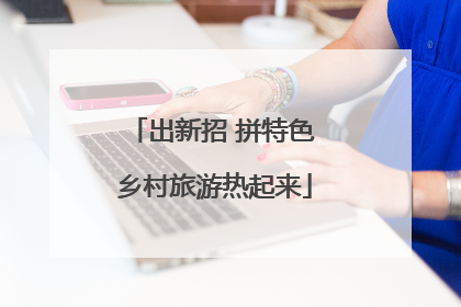 出新招 拼特色 乡村旅游热起来