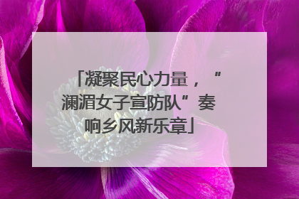 凝聚民心力量，“澜湄女子宣防队”奏响乡风新乐章