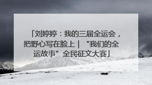 刘婷婷：我的三届全运会，把野心写在脸上｜“我们的全运故事”全民征文大赛