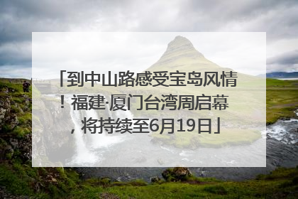 到中山路感受宝岛风情！福建·厦门台湾周启幕，将持续至6月19日
