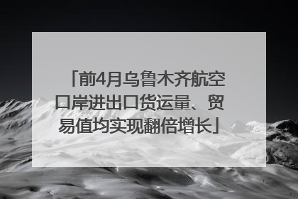 前4月乌鲁木齐航空口岸进出口货运量、贸易值均实现翻倍增长