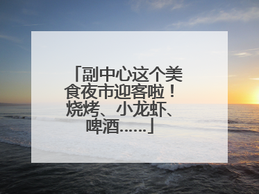 副中心这个美食夜市迎客啦！烧烤、小龙虾、啤酒……