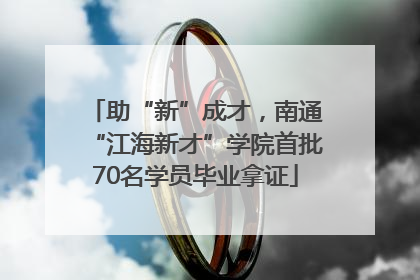 助“新”成才，南通“江海新才”学院首批70名学员毕业拿证