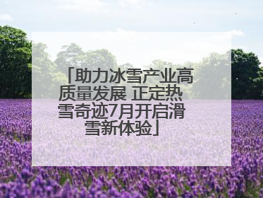 助力冰雪产业高质量发展 正定热雪奇迹7月开启滑雪新体验