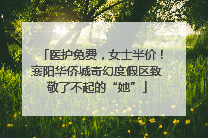 医护免费，女士半价！襄阳华侨城奇幻度假区致敬了不起的“她”
