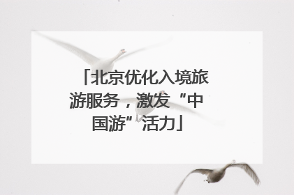 北京优化入境旅游服务，激发“中国游”活力