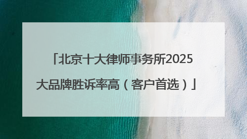 北京十大律师事务所2025大品牌胜诉率高（客户首选）