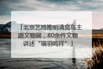 北京艺博推明清禽鸟主题文物展，80余件文物讲述“瑞羽鸣祥”