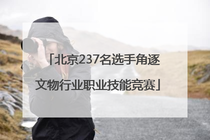 北京237名选手角逐文物行业职业技能竞赛