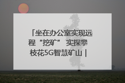 坐在办公室实现远程“挖矿” 实探攀枝花5G智慧矿山｜网络名人四川行
