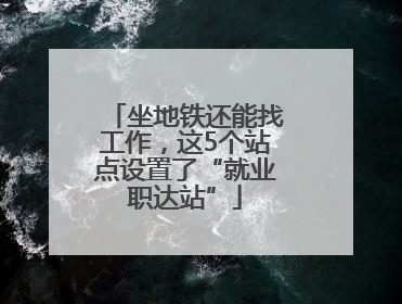 坐地铁还能找工作，这5个站点设置了“就业职达站”