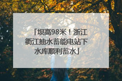 坝高98米！浙江衢江抽水蓄能电站下水库顺利蓄水