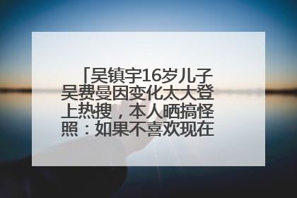 吴镇宇16岁儿子吴费曼因变化太大登上热搜，本人晒搞怪照：如果不喜欢现在的我可以离开