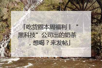吃货圈本周福利丨“黑科技”公司出的奶茶，想喝？来发帖