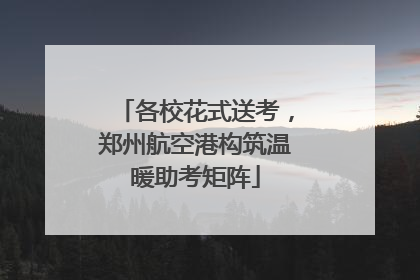各校花式送考，郑州航空港构筑温暖助考矩阵