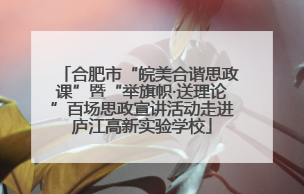 合肥市“皖美合谐思政课”暨“举旗帜·送理论”百场思政宣讲活动走进庐江高新实验学校