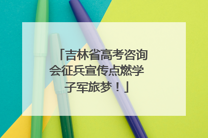 吉林省高考咨询会征兵宣传点燃学子军旅梦！