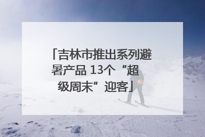 吉林市推出系列避暑产品 13个“超级周末”迎客