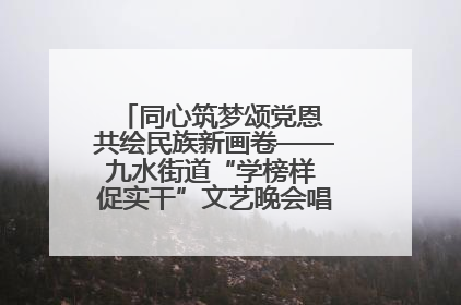 同心筑梦颂党恩 共绘民族新画卷——九水街道“学榜样 促实干”文艺晚会唱响民族团结主旋律