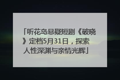 听花岛悬疑短剧《破晓》定档5月31日，探索人性深渊与亲情光辉