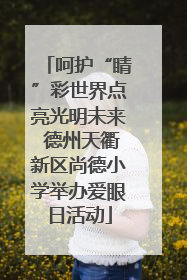 呵护“睛”彩世界点亮光明未来 德州天衢新区尚德小学举办爱眼日活动