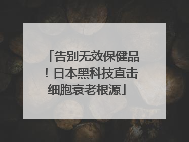 告别无效保健品！日本黑科技直击细胞衰老根源
