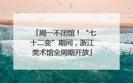 周一不闭馆！“七十二变”期间，浙江美术馆全周期开放