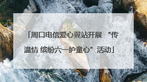 周口电信爱心翼站开展 “传温情 缤纷六一护童心”活动