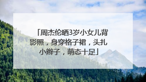 周杰伦晒3岁小女儿背影照，身穿格子裙，头扎小辫子，萌态十足