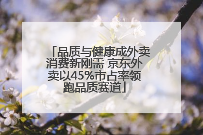 品质与健康成外卖消费新刚需 京东外卖以45%市占率领跑品质赛道