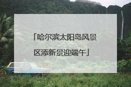 哈尔滨太阳岛风景区添新景迎端午