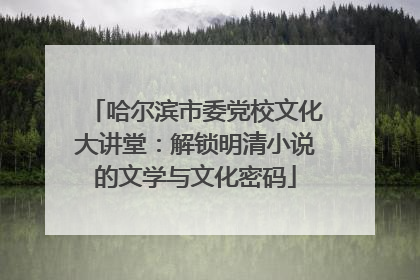 哈尔滨市委党校文化大讲堂：解锁明清小说的文学与文化密码
