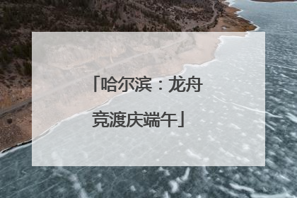 哈尔滨：龙舟竞渡庆端午