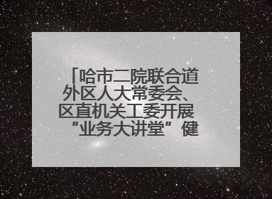 哈市二院联合道外区人大常委会、区直机关工委开展“业务大讲堂”健康知识培训暨大型义诊活动