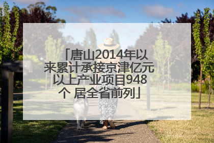 唐山2014年以来累计承接京津亿元以上产业项目948个 居全省前列