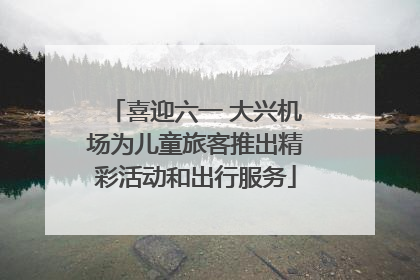 喜迎六一 大兴机场为儿童旅客推出精彩活动和出行服务