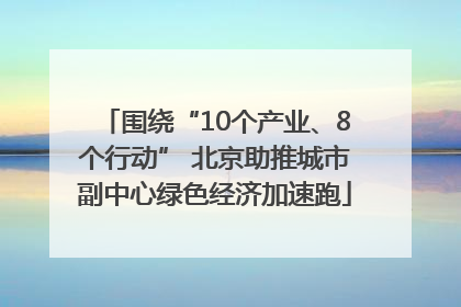 围绕“10个产业、8个行动” 北京助推城市副中心绿色经济加速跑