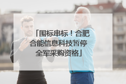 围标串标！合肥合能信息科技暂停全军采购资格