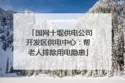 国网十堰供电公司开发区供电中心：帮老人排除用电隐患