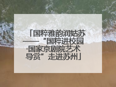 国粹雅韵润姑苏——“国粹进校园·国家京剧院艺术导赏”走进苏州