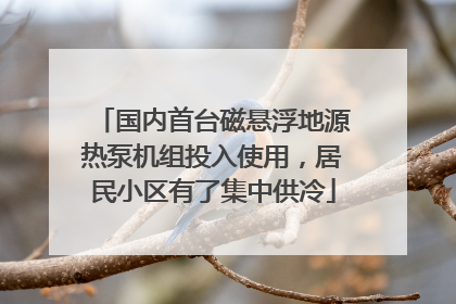 国内首台磁悬浮地源热泵机组投入使用，居民小区有了集中供冷