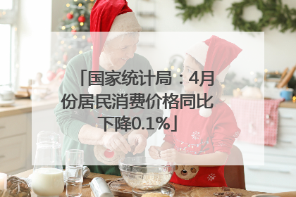 国家统计局：4月份居民消费价格同比下降0.1%